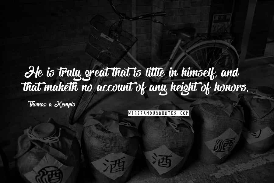 Thomas A Kempis Quotes: He is truly great that is little in himself, and that maketh no account of any height of honors.