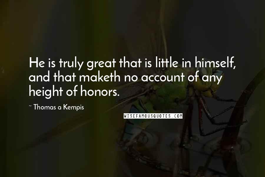 Thomas A Kempis Quotes: He is truly great that is little in himself, and that maketh no account of any height of honors.