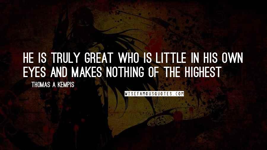 Thomas A Kempis Quotes: He is truly great who is little in his own eyes and makes nothing of the highest