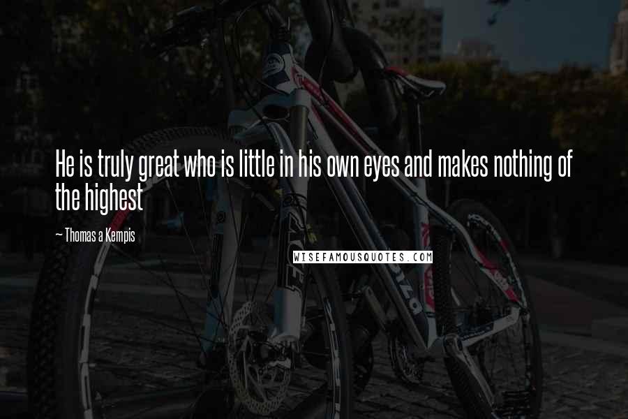 Thomas A Kempis Quotes: He is truly great who is little in his own eyes and makes nothing of the highest