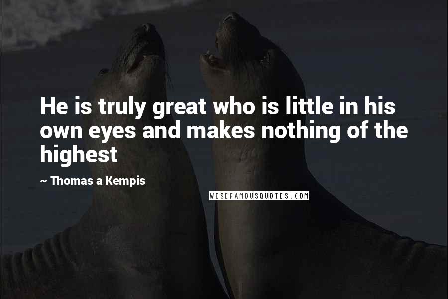 Thomas A Kempis Quotes: He is truly great who is little in his own eyes and makes nothing of the highest