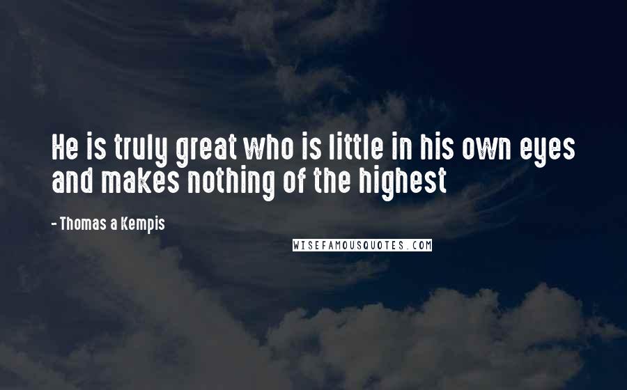 Thomas A Kempis Quotes: He is truly great who is little in his own eyes and makes nothing of the highest