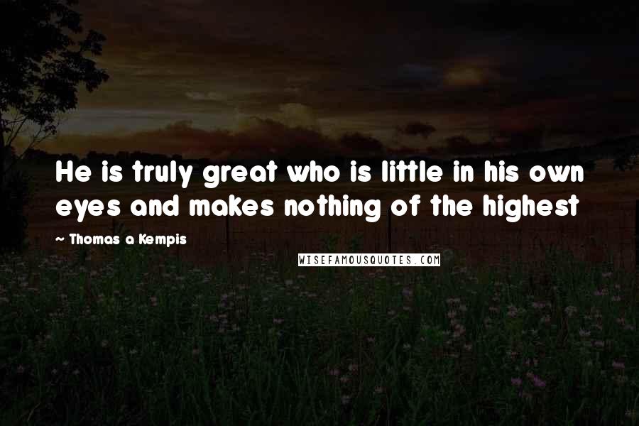 Thomas A Kempis Quotes: He is truly great who is little in his own eyes and makes nothing of the highest