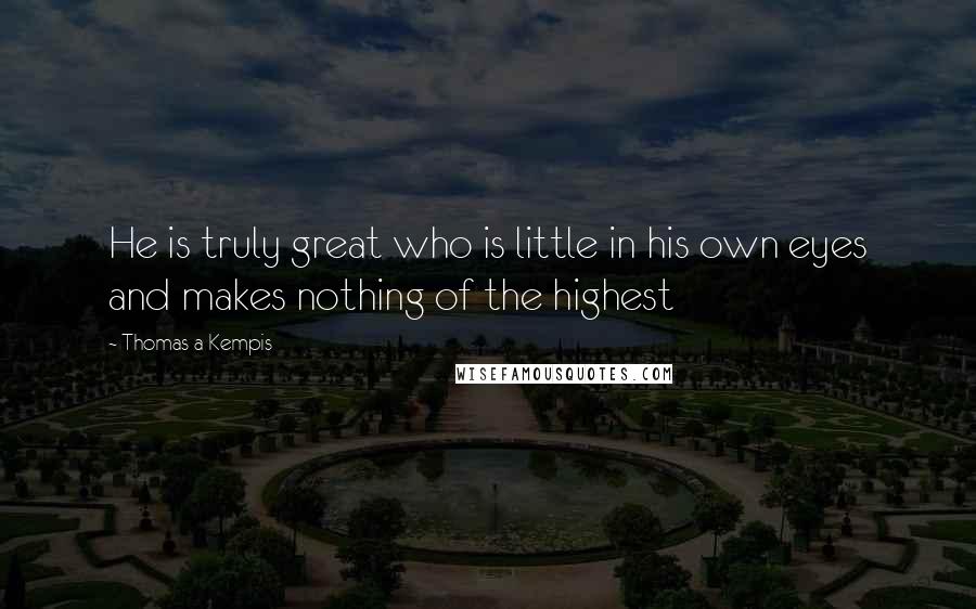 Thomas A Kempis Quotes: He is truly great who is little in his own eyes and makes nothing of the highest