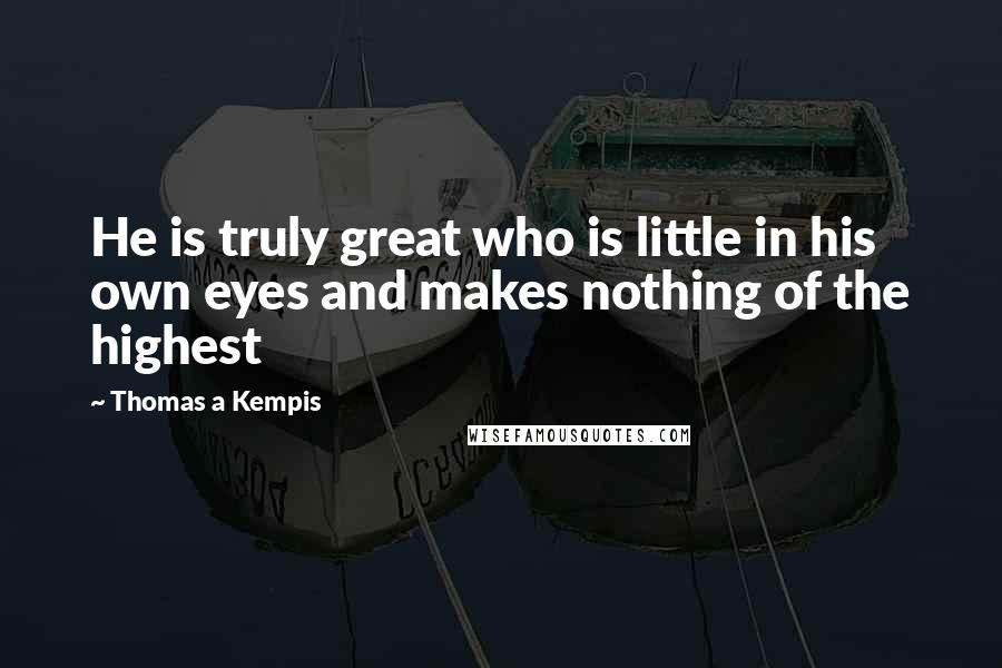 Thomas A Kempis Quotes: He is truly great who is little in his own eyes and makes nothing of the highest