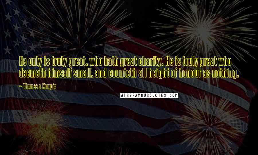 Thomas A Kempis Quotes: He only is truly great, who hath great charity. He is truly great who deemeth himself small, and counteth all height of honour as nothing.