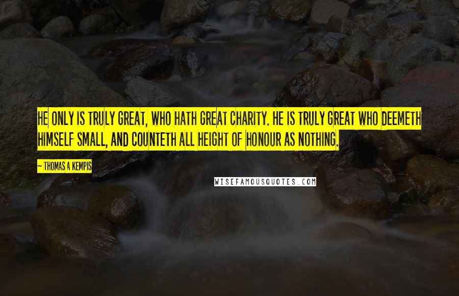 Thomas A Kempis Quotes: He only is truly great, who hath great charity. He is truly great who deemeth himself small, and counteth all height of honour as nothing.