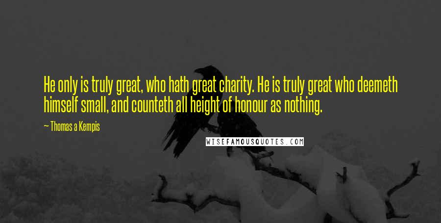 Thomas A Kempis Quotes: He only is truly great, who hath great charity. He is truly great who deemeth himself small, and counteth all height of honour as nothing.