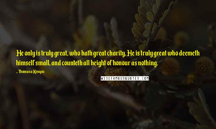 Thomas A Kempis Quotes: He only is truly great, who hath great charity. He is truly great who deemeth himself small, and counteth all height of honour as nothing.