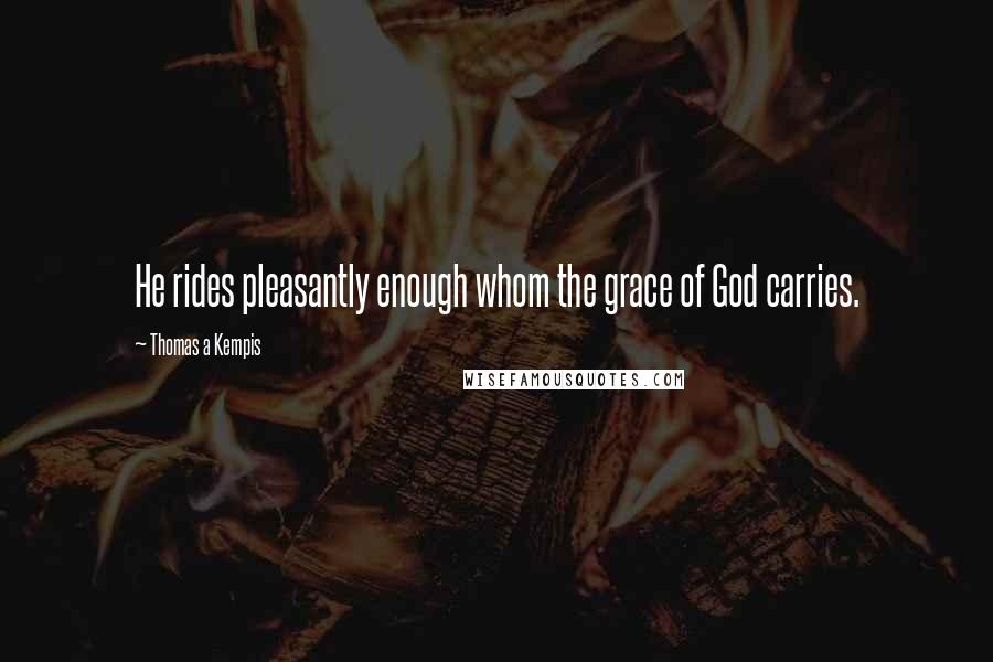 Thomas A Kempis Quotes: He rides pleasantly enough whom the grace of God carries.