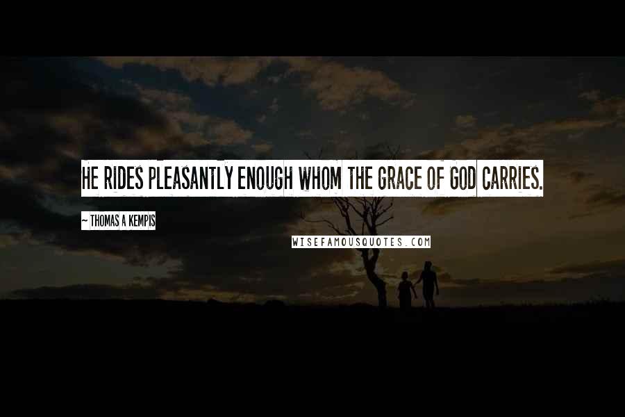 Thomas A Kempis Quotes: He rides pleasantly enough whom the grace of God carries.