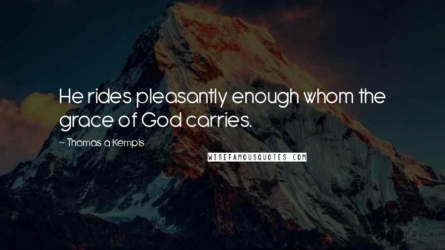 Thomas A Kempis Quotes: He rides pleasantly enough whom the grace of God carries.