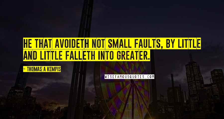 Thomas A Kempis Quotes: He that avoideth not small faults, by little and little falleth into greater.
