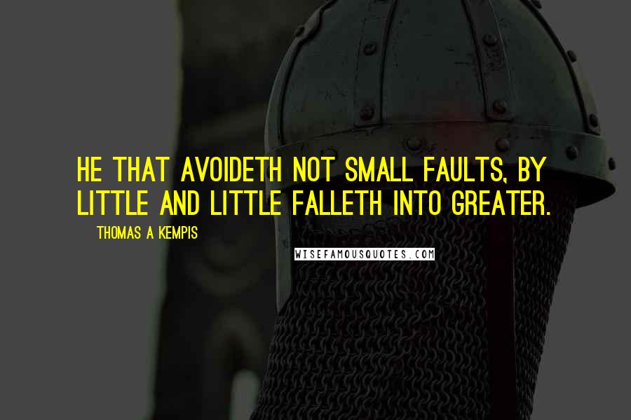 Thomas A Kempis Quotes: He that avoideth not small faults, by little and little falleth into greater.