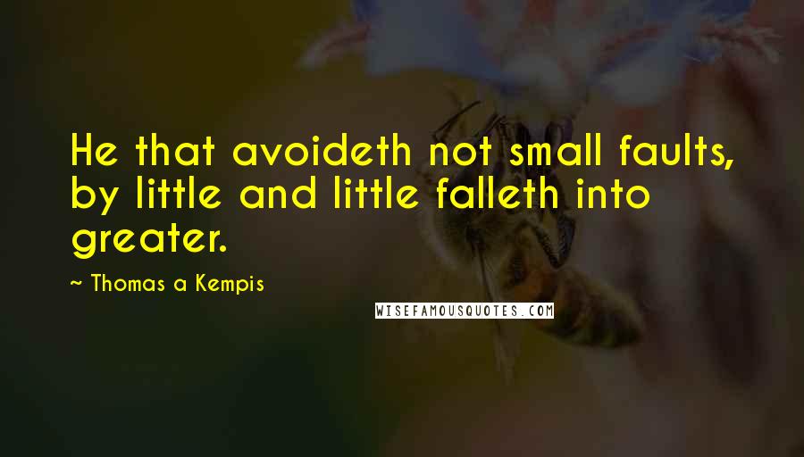 Thomas A Kempis Quotes: He that avoideth not small faults, by little and little falleth into greater.