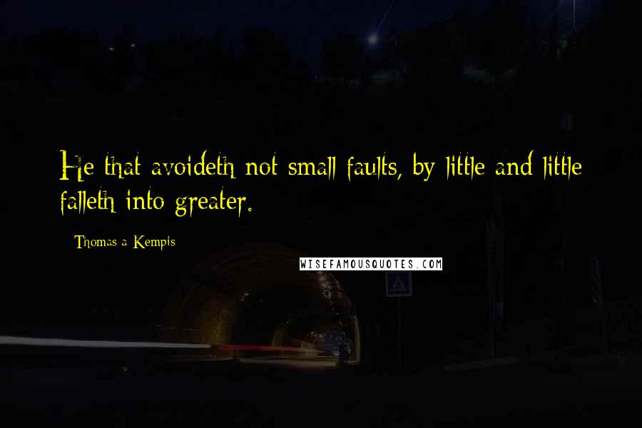 Thomas A Kempis Quotes: He that avoideth not small faults, by little and little falleth into greater.