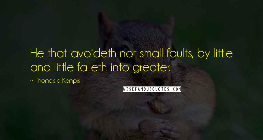 Thomas A Kempis Quotes: He that avoideth not small faults, by little and little falleth into greater.