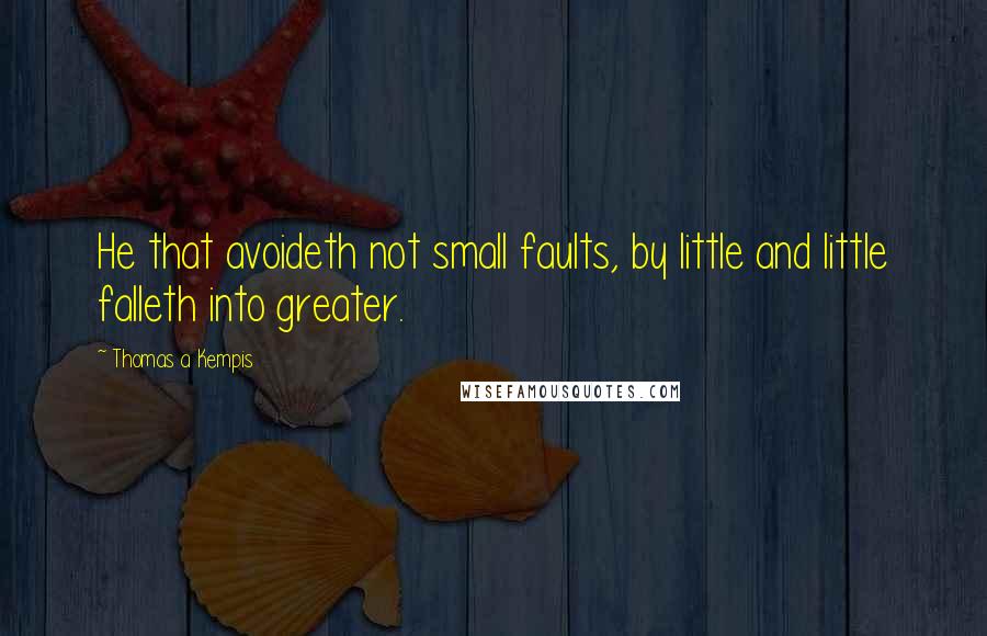 Thomas A Kempis Quotes: He that avoideth not small faults, by little and little falleth into greater.