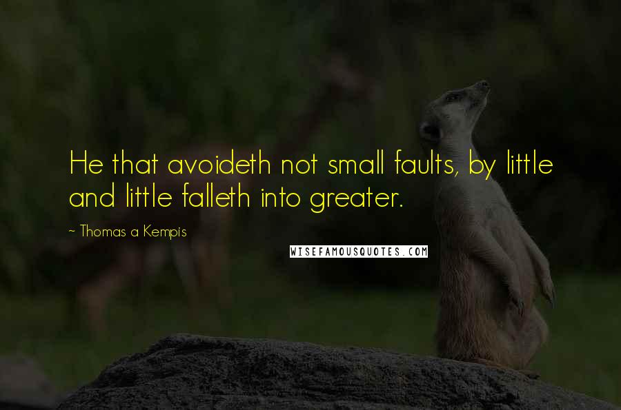 Thomas A Kempis Quotes: He that avoideth not small faults, by little and little falleth into greater.
