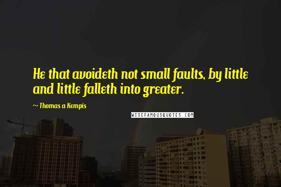 Thomas A Kempis Quotes: He that avoideth not small faults, by little and little falleth into greater.