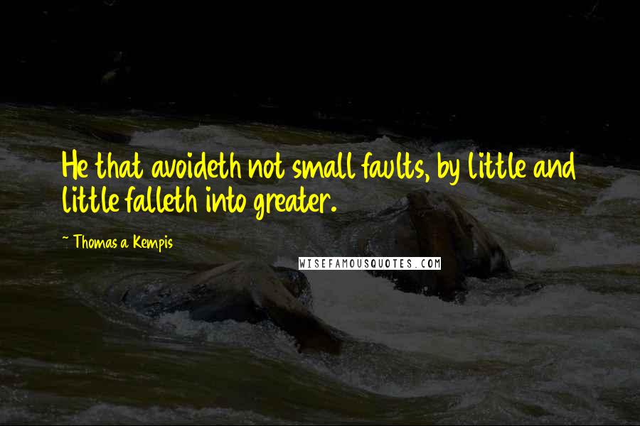 Thomas A Kempis Quotes: He that avoideth not small faults, by little and little falleth into greater.
