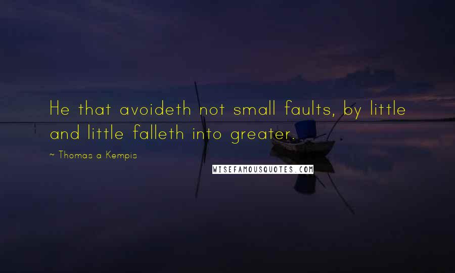 Thomas A Kempis Quotes: He that avoideth not small faults, by little and little falleth into greater.