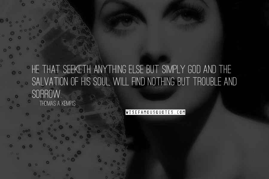 Thomas A Kempis Quotes: He that seeketh anything else but simply God and the salvation of his soul, will find nothing but trouble and sorrow.