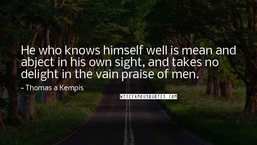 Thomas A Kempis Quotes: He who knows himself well is mean and abject in his own sight, and takes no delight in the vain praise of men.