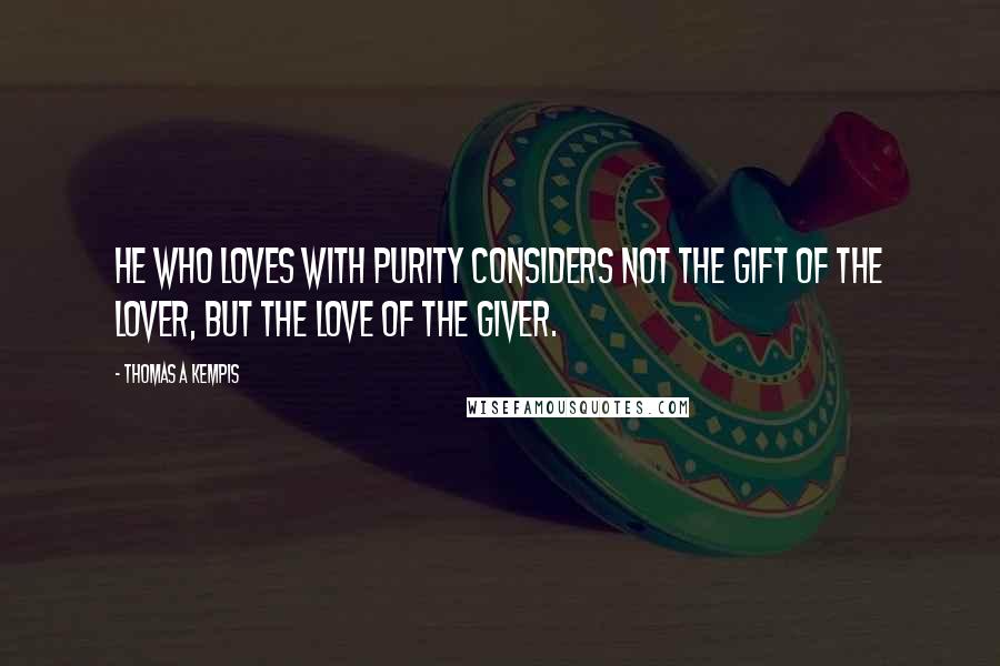 Thomas A Kempis Quotes: He who loves with purity considers not the gift of the lover, but the love of the giver.