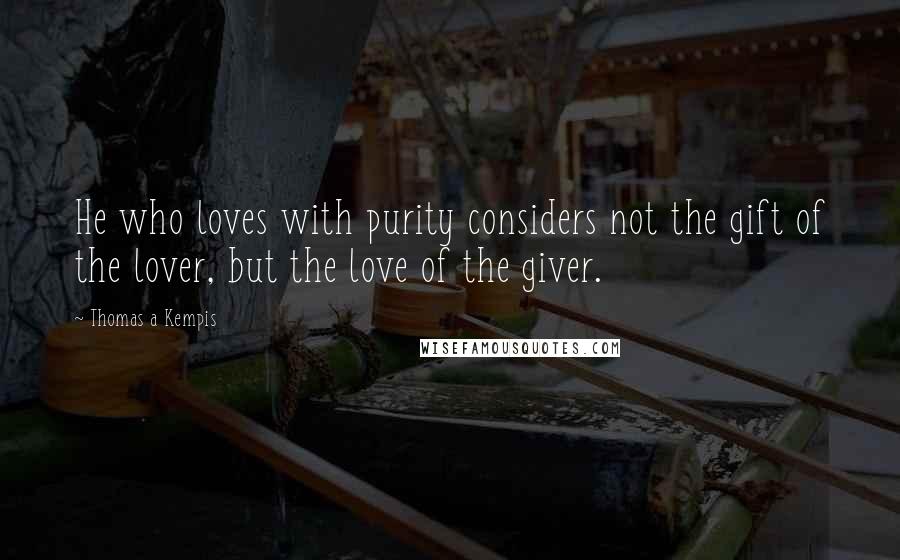 Thomas A Kempis Quotes: He who loves with purity considers not the gift of the lover, but the love of the giver.