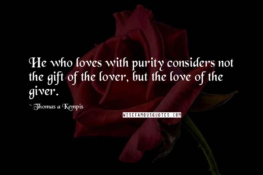 Thomas A Kempis Quotes: He who loves with purity considers not the gift of the lover, but the love of the giver.