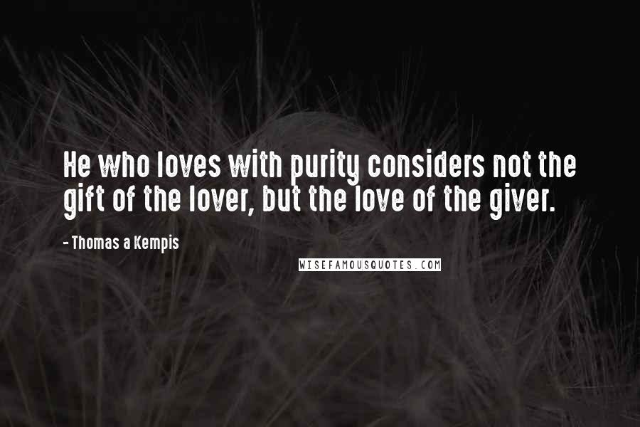 Thomas A Kempis Quotes: He who loves with purity considers not the gift of the lover, but the love of the giver.