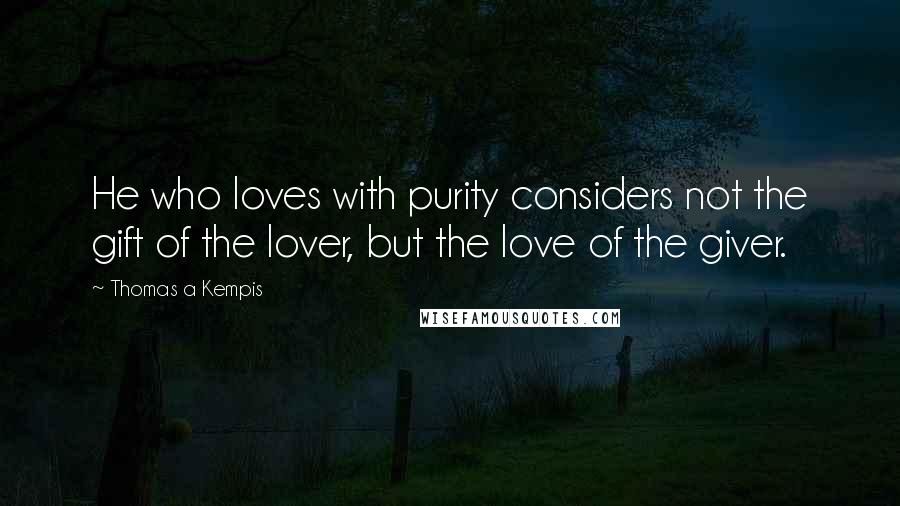 Thomas A Kempis Quotes: He who loves with purity considers not the gift of the lover, but the love of the giver.