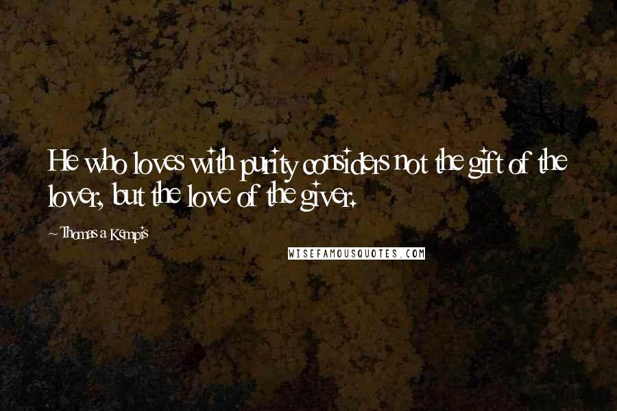 Thomas A Kempis Quotes: He who loves with purity considers not the gift of the lover, but the love of the giver.