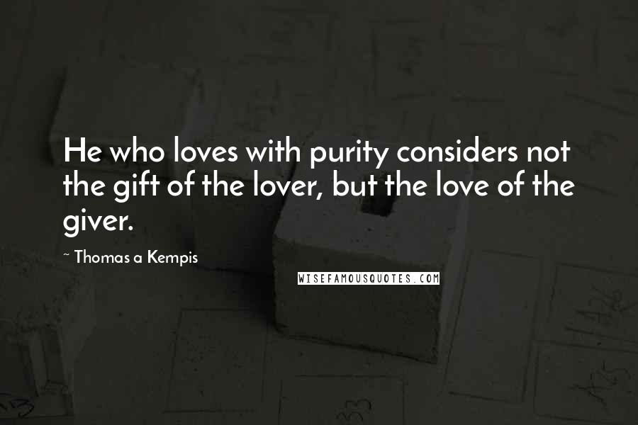 Thomas A Kempis Quotes: He who loves with purity considers not the gift of the lover, but the love of the giver.