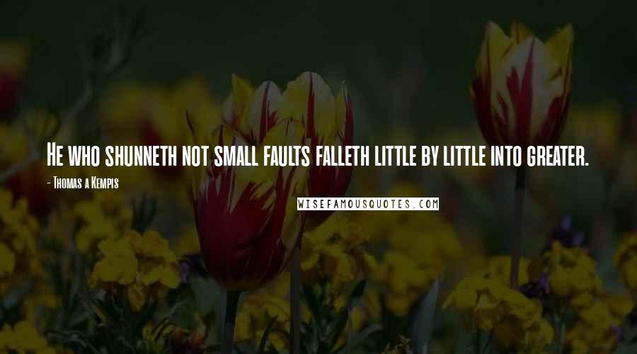 Thomas A Kempis Quotes: He who shunneth not small faults falleth little by little into greater.