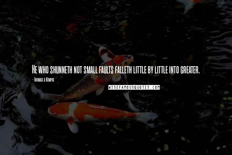Thomas A Kempis Quotes: He who shunneth not small faults falleth little by little into greater.