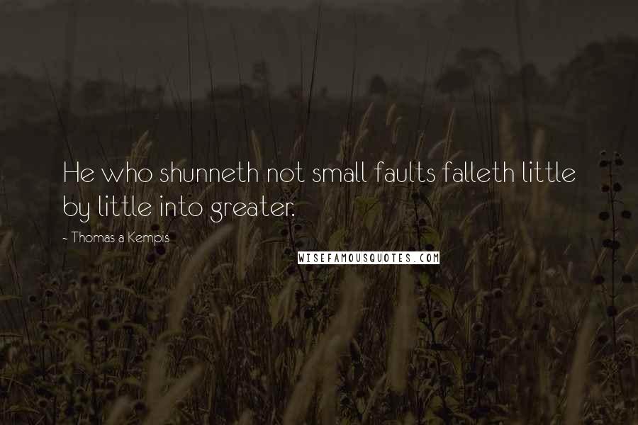 Thomas A Kempis Quotes: He who shunneth not small faults falleth little by little into greater.