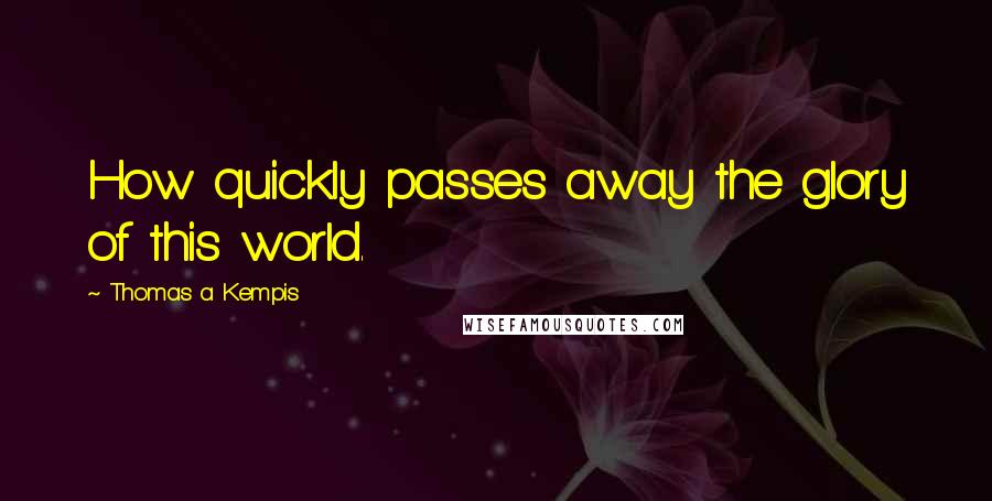 Thomas A Kempis Quotes: How quickly passes away the glory of this world.