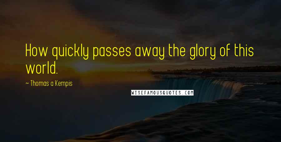 Thomas A Kempis Quotes: How quickly passes away the glory of this world.