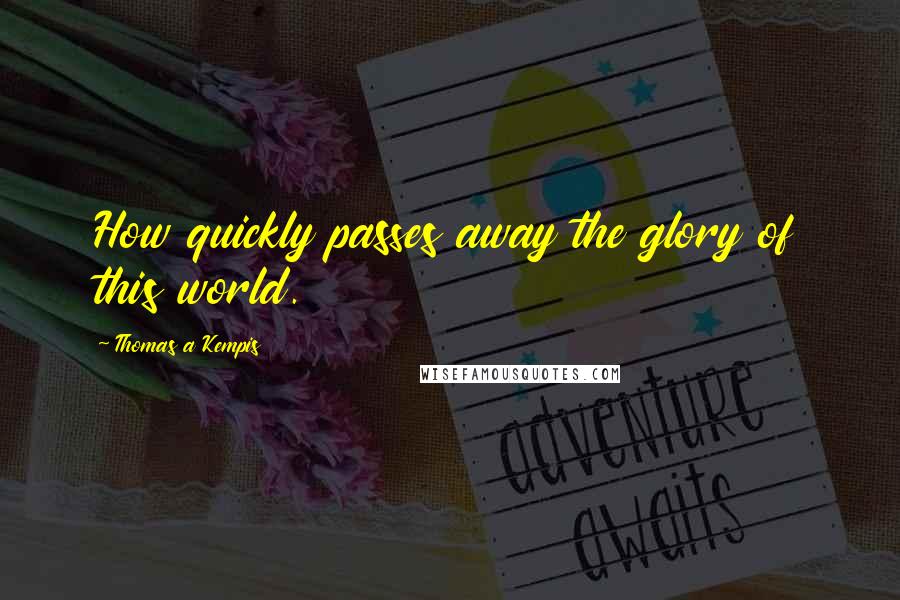 Thomas A Kempis Quotes: How quickly passes away the glory of this world.