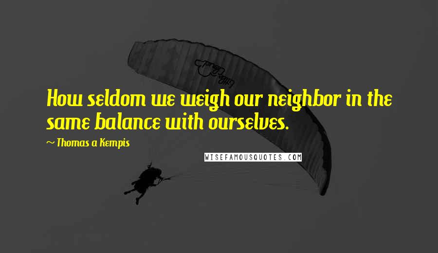 Thomas A Kempis Quotes: How seldom we weigh our neighbor in the same balance with ourselves.