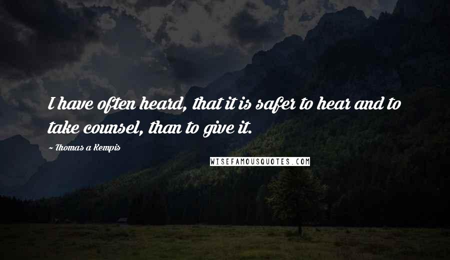 Thomas A Kempis Quotes: I have often heard, that it is safer to hear and to take counsel, than to give it.