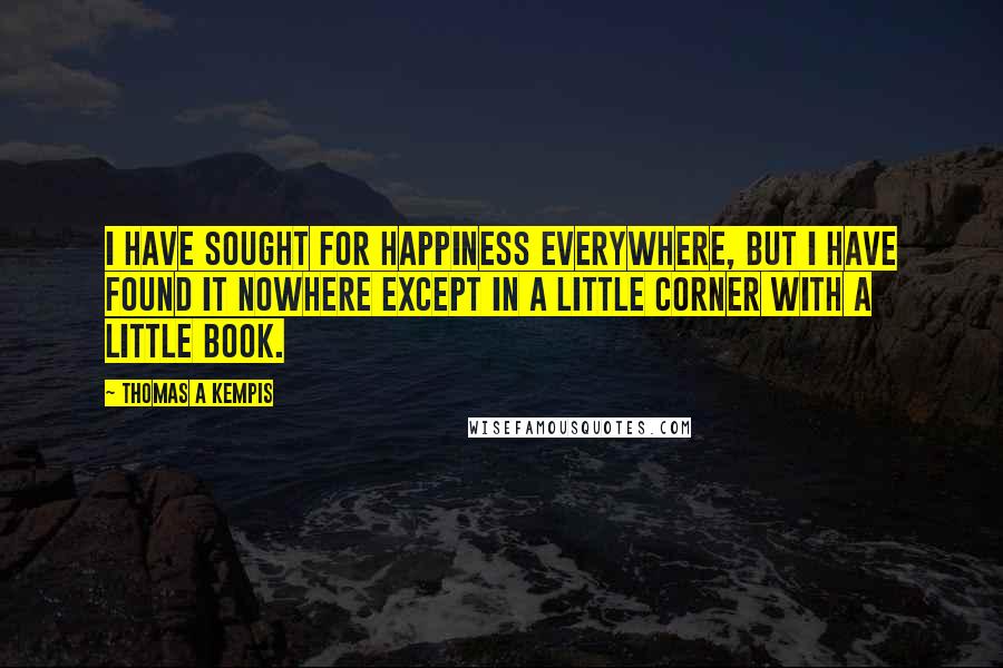 Thomas A Kempis Quotes: I have sought for happiness everywhere, but I have found it nowhere except in a little corner with a little book.