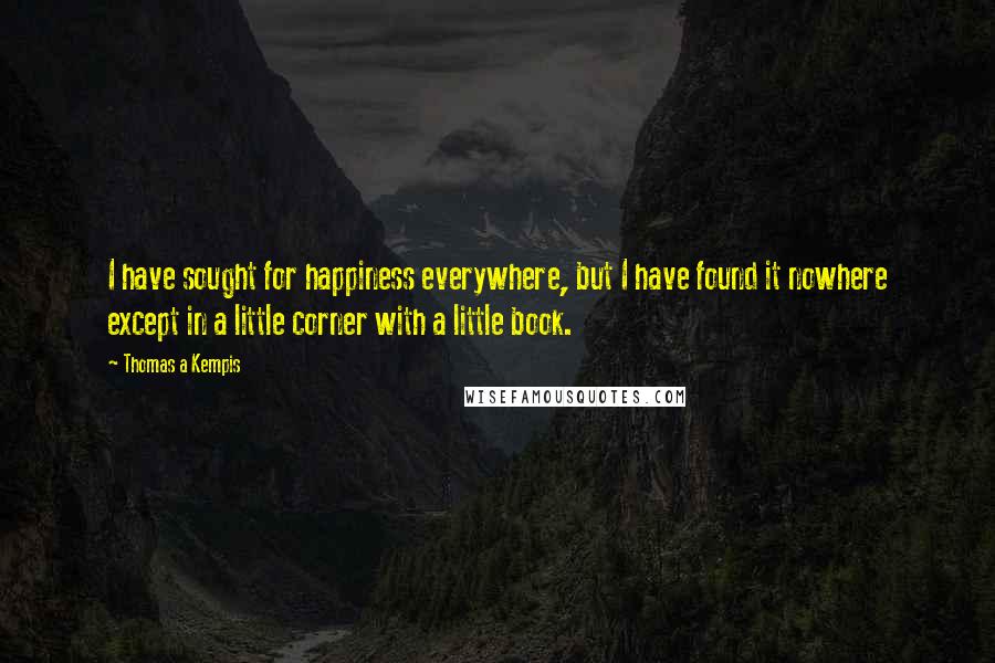 Thomas A Kempis Quotes: I have sought for happiness everywhere, but I have found it nowhere except in a little corner with a little book.