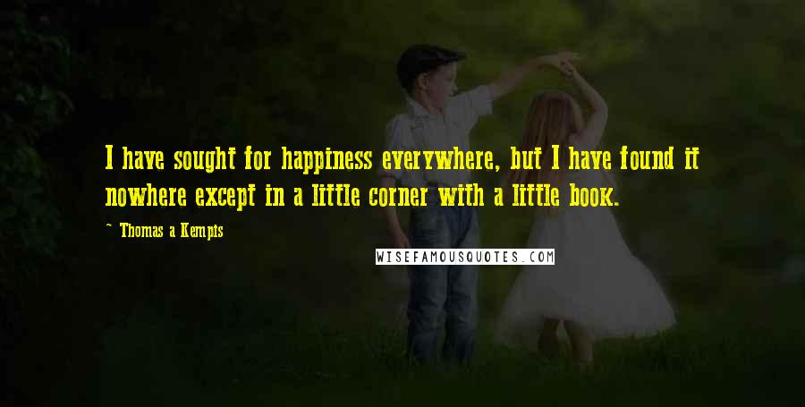 Thomas A Kempis Quotes: I have sought for happiness everywhere, but I have found it nowhere except in a little corner with a little book.