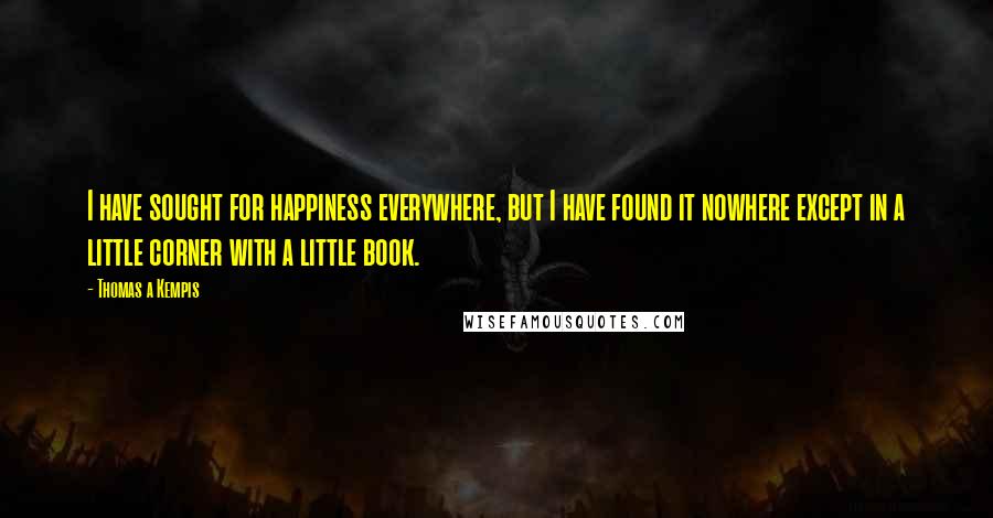 Thomas A Kempis Quotes: I have sought for happiness everywhere, but I have found it nowhere except in a little corner with a little book.