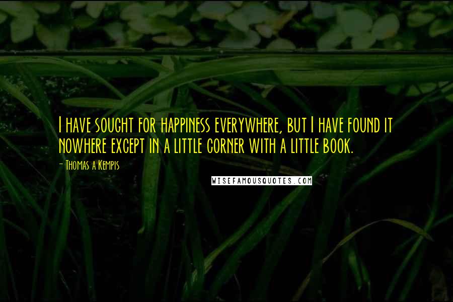 Thomas A Kempis Quotes: I have sought for happiness everywhere, but I have found it nowhere except in a little corner with a little book.