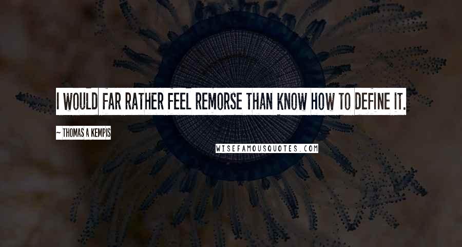 Thomas A Kempis Quotes: I would far rather feel remorse than know how to define it.