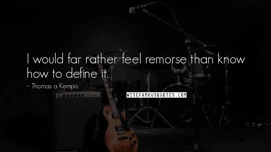 Thomas A Kempis Quotes: I would far rather feel remorse than know how to define it.